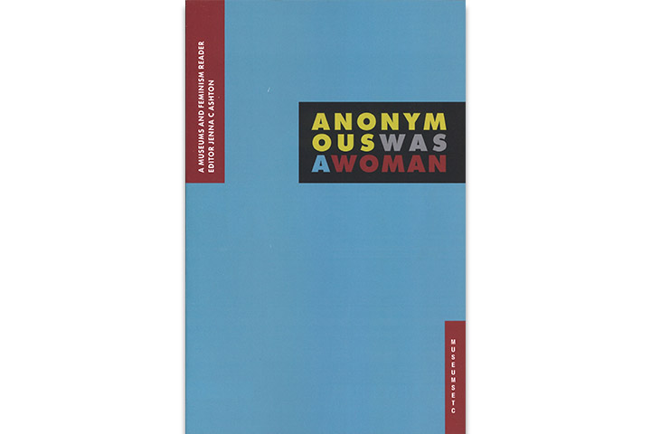 Anonymous was a woman : a museums and feminism reader / edited by Jenna C. Ashton Anonymous was a woman : a museums and feminism reader / edited by Jenna C. Ashton